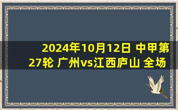 2024年10月12日 中甲第27轮 广州vs江西庐山 全场录像